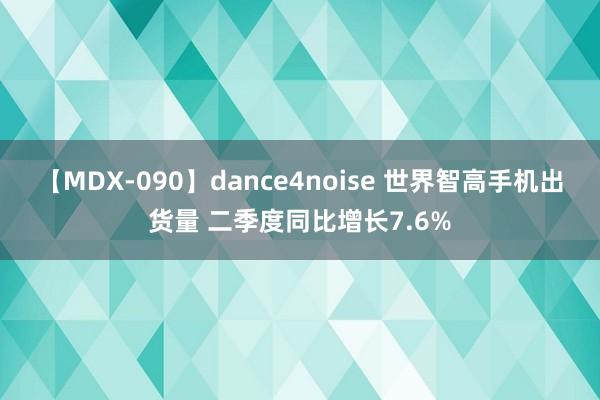 【MDX-090】dance4noise 世界智高手机出货量 二季度同比增长7.6%