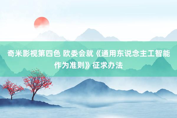 奇米影视第四色 欧委会就《通用东说念主工智能作为准则》征求办法