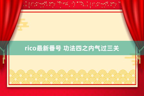 rico最新番号 功法四之内气过三关