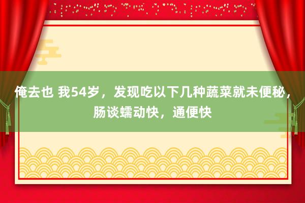 俺去也 我54岁，发现吃以下几种蔬菜就未便秘，肠谈蠕动快，通便快