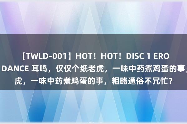 【TWLD-001】HOT！HOT！DISC 1 ERO-BODY BURNING DANCE 耳鸣，仅仅个纸老虎，一味中药煮鸡蛋的事，粗略通俗不冗忙？