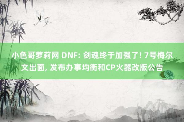 小色哥萝莉网 DNF: 剑魂终于加强了! 7号梅尔文出面, 发布办事均衡和CP火器改版公告