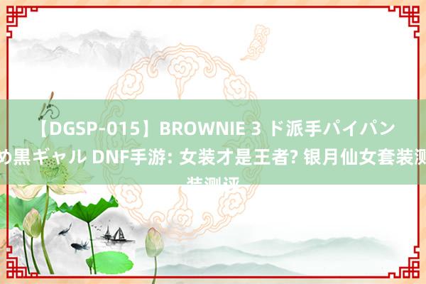 【DGSP-015】BROWNIE 3 ド派手パイパン強め黒ギャル DNF手游: 女装才是王者? 银月仙女套装测评