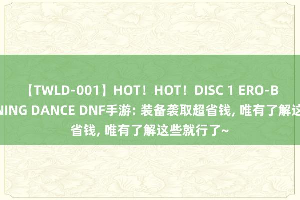 【TWLD-001】HOT！HOT！DISC 1 ERO-BODY BURNING DANCE DNF手游: 装备袭取超省钱, 唯有了解这些就行了~