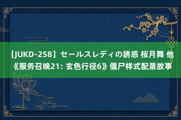 【JUKD-258】セールスレディの誘惑 桜月舞 他 《服务召唤21: 玄色行径6》僵尸样式配景故事