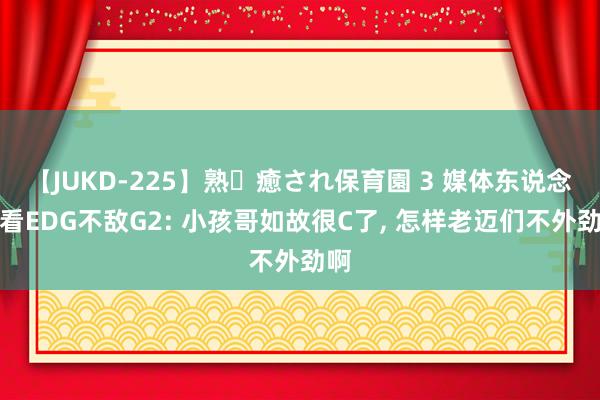 【JUKD-225】熟・癒され保育園 3 媒体东说念主看EDG不敌G2: 小孩哥如故很C了, 怎样老迈们不外劲啊