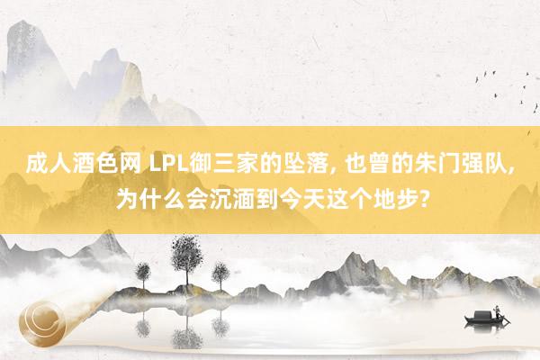 成人酒色网 LPL御三家的坠落, 也曾的朱门强队, 为什么会沉湎到今天这个地步?