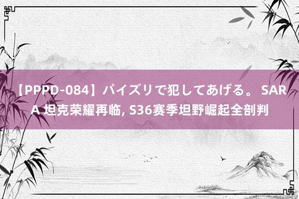 【PPPD-084】パイズリで犯してあげる。 SARA 坦克荣耀再临, S36赛季坦野崛起全剖判