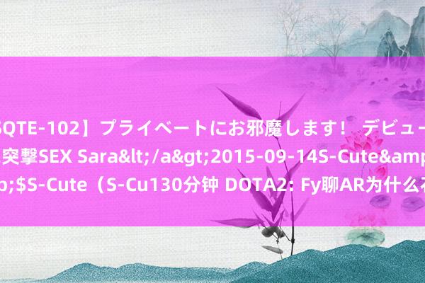 【SQTE-102】プライベートにお邪魔します！ デビューしたてのAV女優に突撃SEX Sara</a>2015-09-14S-Cute&$S-Cute（S-Cu130分钟 DOTA2: Fy聊AR为什么石油杯会出现1-9的地点