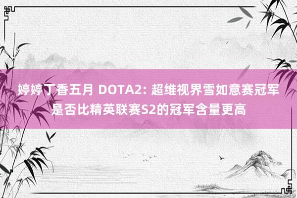 婷婷丁香五月 DOTA2: 超维视界雪如意赛冠军是否比精英联赛S2的冠军含量更高