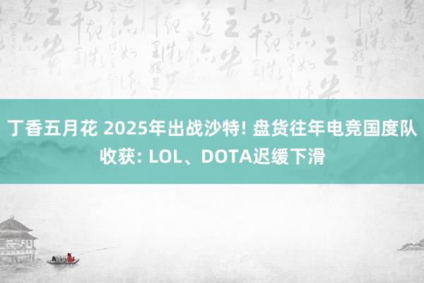 丁香五月花 2025年出战沙特! 盘货往年电竞国度队收获: LOL、DOTA迟缓下滑