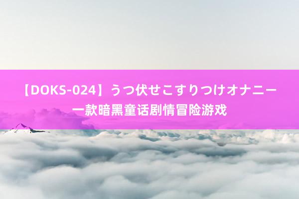 【DOKS-024】うつ伏せこすりつけオナニー 一款暗黑童话剧情冒险游戏