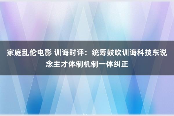 家庭乱伦电影 训诲时评：统筹鼓吹训诲科技东说念主才体制机制一体纠正