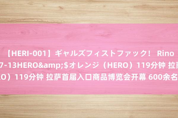 【HERI-001】ギャルズフィストファック！ Rino</a>2013-07-13HERO&$オレンジ（HERO）119分钟 拉萨首届入口商品博览会开幕 600余名外籍客商皆聚拉萨