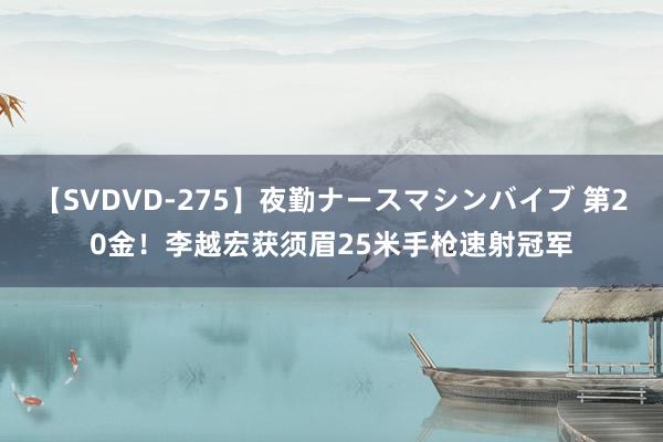 【SVDVD-275】夜勤ナースマシンバイブ 第20金！李越宏获须眉25米手枪速射冠军