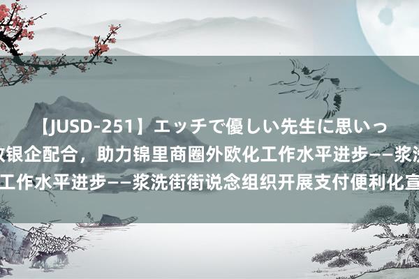 【JUSD-251】エッチで優しい先生に思いっきり甘えまくり4時間 政银企配合，助力锦里商圈外欧化工作水平进步——浆洗街街说念组织开展支付便利化宣传活动