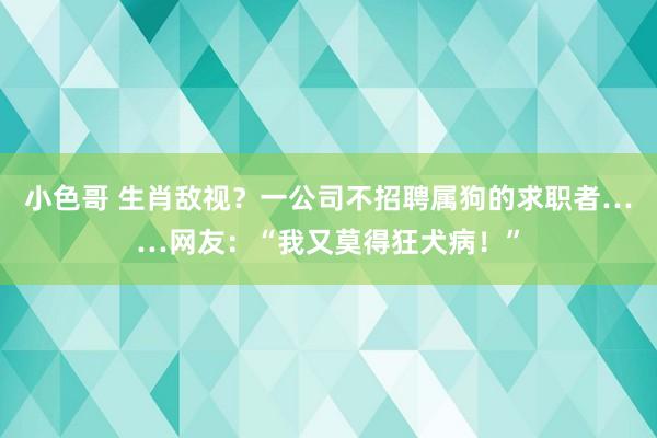 小色哥 生肖敌视？一公司不招聘属狗的求职者……网友：“我又莫得狂犬病！”