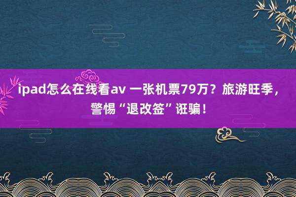 ipad怎么在线看av 一张机票79万？旅游旺季，警惕“退改签”诳骗！