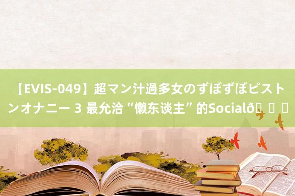 【EVIS-049】超マン汁過多女のずぼずぼピストンオナニー 3 最允洽“懒东谈主”的Social?