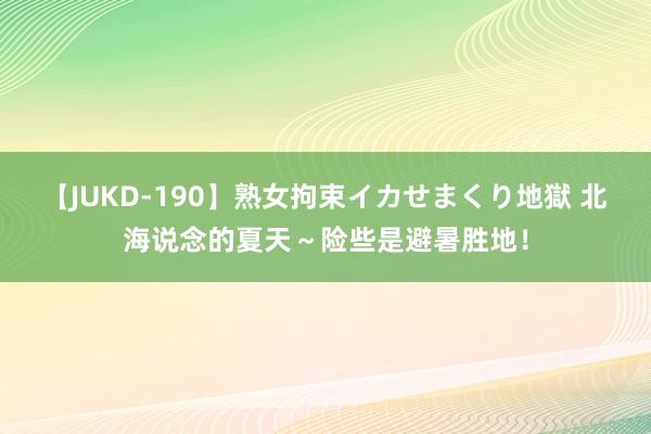 【JUKD-190】熟女拘束イカせまくり地獄 北海说念的夏天～险些是避暑胜地！