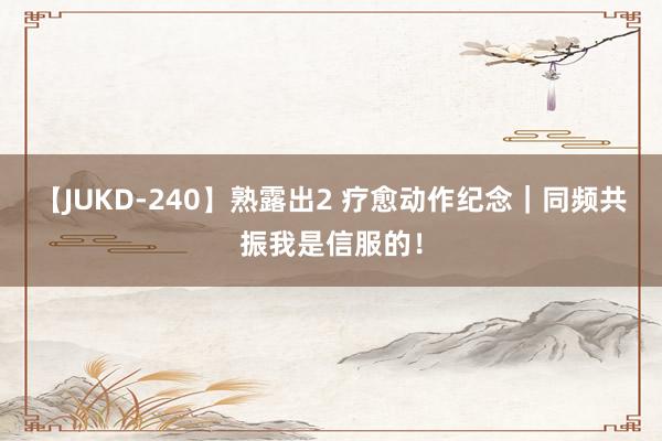 【JUKD-240】熟露出2 疗愈动作纪念｜同频共振我是信服的！