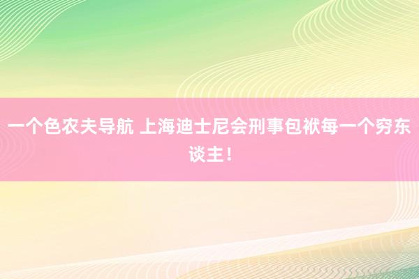 一个色农夫导航 上海迪士尼会刑事包袱每一个穷东谈主！