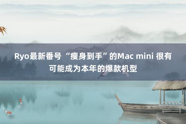 Ryo最新番号 “瘦身到手”的Mac mini 很有可能成为本年的爆款机型