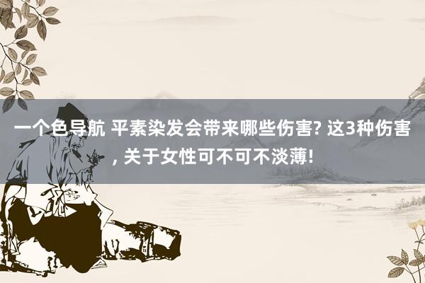 一个色导航 平素染发会带来哪些伤害? 这3种伤害, 关于女性可不可不淡薄!