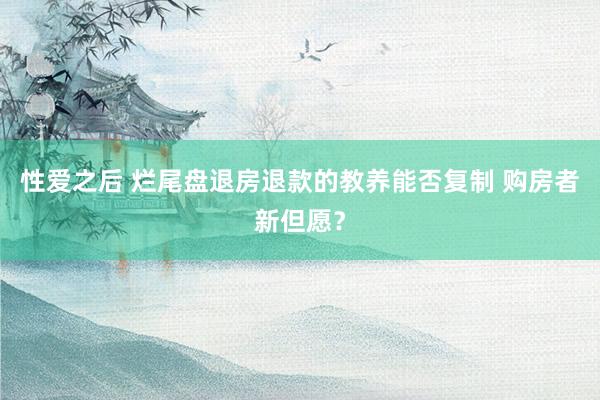 性爱之后 烂尾盘退房退款的教养能否复制 购房者新但愿？