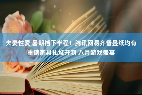 夫妻性爱 暑期档下半程！腾讯网易齐备叠纸均有重磅家具扎堆开测 八月游戏盛宴