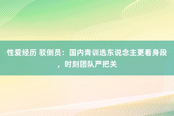 性爱经历 驳倒员：国内青训选东说念主更看身段，时刻团队严把关