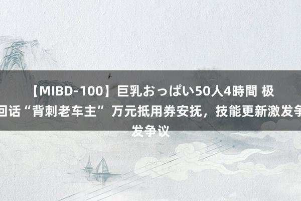 【MIBD-100】巨乳おっぱい50人4時間 极氪回话“背刺老车主” 万元抵用券安抚，技能更新激发争议