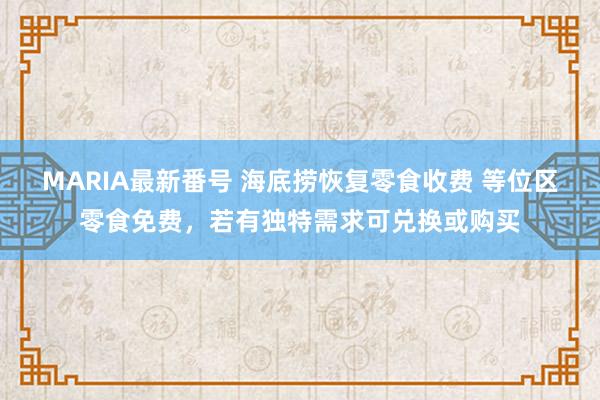 MARIA最新番号 海底捞恢复零食收费 等位区零食免费，若有独特需求可兑换或购买