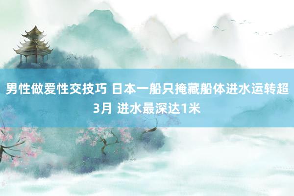 男性做爱性交技巧 日本一船只掩藏船体进水运转超3月 进水最深达1米