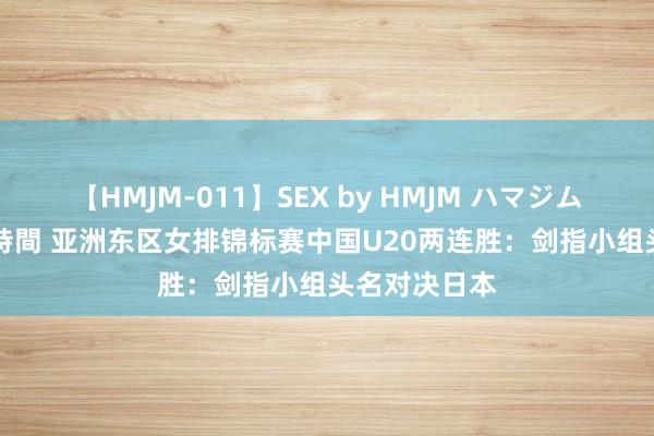 【HMJM-011】SEX by HMJM ハマジムベスト09 6時間 亚洲东区女排锦标赛中国U20两连胜：剑指小组头名对决日本