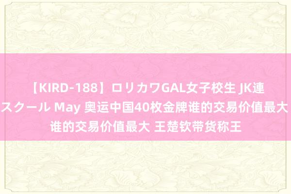 【KIRD-188】ロリカワGAL女子校生 JK連続一撃顔射ハイスクール May 奥运中国40枚金牌谁的交易价值最大 王楚钦带货称王