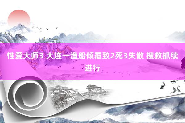 性爱大师3 大连一渔船倾覆致2死3失散 搜救抓续进行