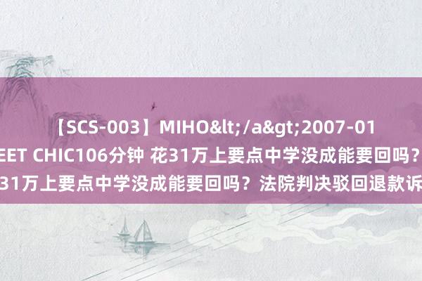 【SCS-003】MIHO</a>2007-01-10h.m.p&$SWEET CHIC106分钟 花31万上要点中学没成能要回吗？法院判决驳回退款诉求