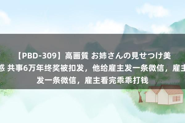 【PBD-309】高画質 お姉さんの見せつけ美尻＆美脚の誘惑 共事6万年终奖被扣发，他给雇主发一条微信，雇主看完乖乖打钱