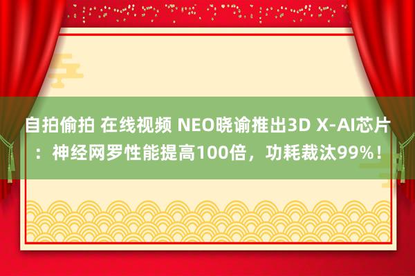 自拍偷拍 在线视频 NEO晓谕推出3D X-AI芯片：神经网罗性能提高100倍，功耗裁汰99%！