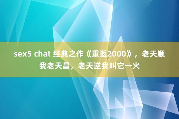 sex5 chat 经典之作《重返2000》，老天顺我老天昌，老天逆我叫它一火