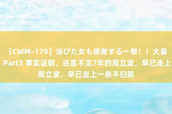 【CWM-179】浴びた女も感激する一撃！！大量顔射！！！ Part3 事实证明，还是不见7年的周立波，早已走上一条不归路