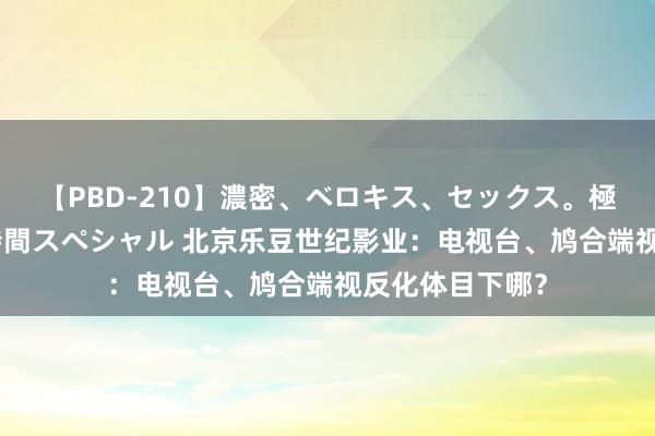 【PBD-210】濃密、ベロキス、セックス。極上接吻性交 8時間スペシャル 北京乐豆世纪影业：电视台、鸠合端视反化体目下哪？