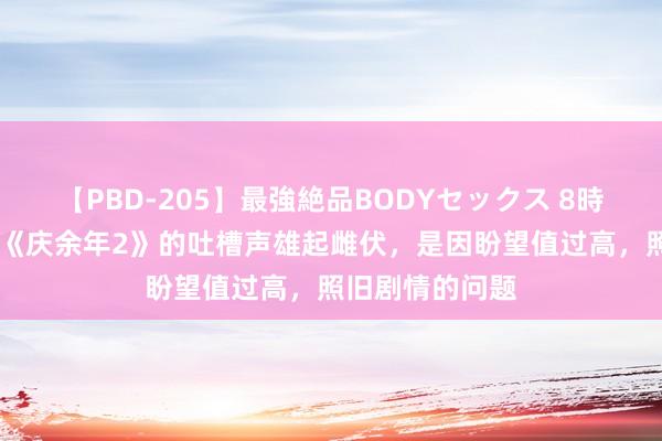 【PBD-205】最強絶品BODYセックス 8時間スペシャル 《庆余年2》的吐槽声雄起雌伏，是因盼望值过高，照旧剧情的问题