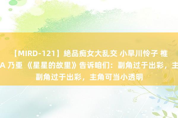 【MIRD-121】絶品痴女大乱交 小早川怜子 椎名ゆな ASUKA 乃亜 《星星的故里》告诉咱们：副角过于出彩，主角可当小透明