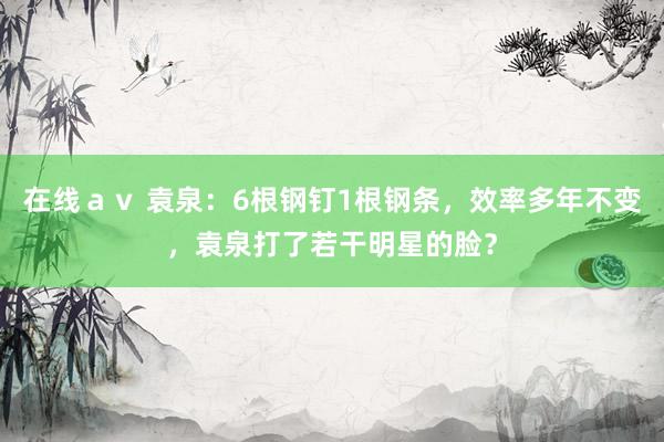 在线ａｖ 袁泉：6根钢钉1根钢条，效率多年不变，袁泉打了若干明星的脸？