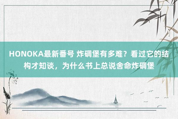 HONOKA最新番号 炸碉堡有多难？看过它的结构才知谈，为什么书上总说舍命炸碉堡