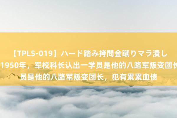 【TPLS-019】ハード踏み拷問金蹴りマラ潰し処刑 JUN女王様 1950年，军校科长认出一学员是他的八路军叛变团长，犯有累累血债