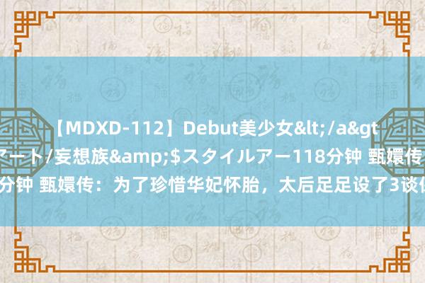 【MDXD-112】Debut美少女</a>2005-02-15スタイルアート/妄想族&$スタイルアー118分钟 甄嬛传：为了珍惜华妃怀胎，太后足足设了3谈保障！奈何下得去手