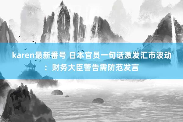 karen最新番号 日本官员一句话激发汇市波动：财务大臣警告需防范发言